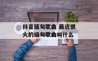 抖音缅甸歌曲 最近很火的缅甸歌曲叫什么