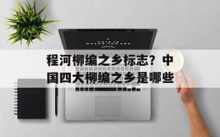 程河柳编之乡标志？中国四大柳编之乡是哪些