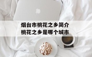 烟台市桃花之乡简介 桃花之乡是哪个城市