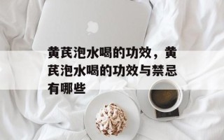 黄芪泡水喝的功效，黄芪泡水喝的功效与禁忌有哪些