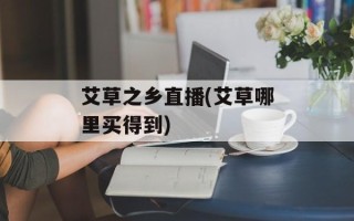 艾草之乡直播(艾草哪里买得到)