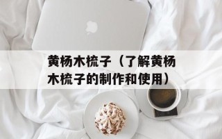 黄杨木梳子（了解黄杨木梳子的制作和使用）