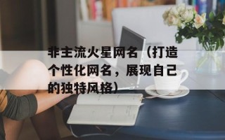 非主流火星网名（打造个性化网名，展现自己的独特风格）