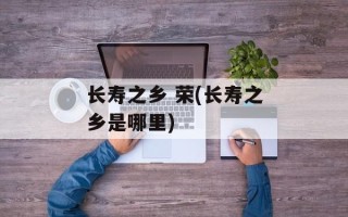 长寿之乡 荣(长寿之乡是哪里)