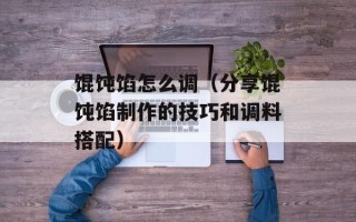 馄饨馅怎么调（分享馄饨馅制作的技巧和调料搭配）