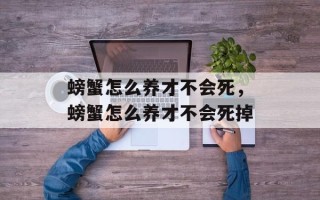 螃蟹怎么养才不会死，螃蟹怎么养才不会死掉