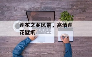 莲花之乡风景，高清莲花壁纸