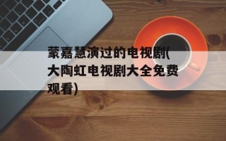 蒙嘉慧演过的电视剧(大陶虹电视剧大全免费观看)