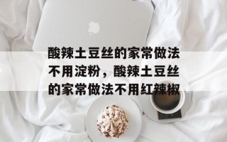 酸辣土豆丝的家常做法不用淀粉，酸辣土豆丝的家常做法不用红辣椒