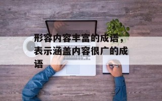 形容内容丰富的成语，表示涵盖内容很广的成语