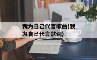 我为自己代言歌曲(我为自己代言歌词)