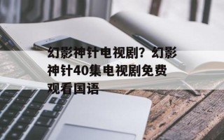 幻影神针电视剧？幻影神针40集电视剧免费观看国语
