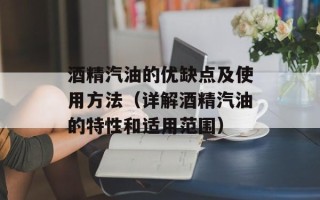 酒精汽油的优缺点及使用方法（详解酒精汽油的特性和适用范围）