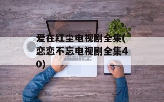 爱在红尘电视剧全集(恋恋不忘电视剧全集40)