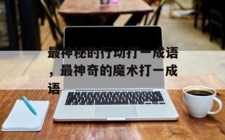 最神秘的行动打一成语，最神奇的魔术打一成语