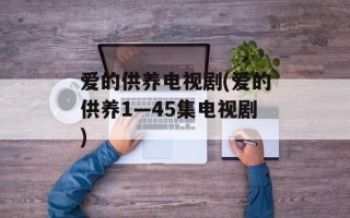 爱的供养电视剧(爱的供养1—45集电视剧)