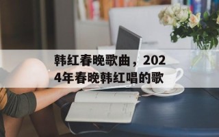 韩红春晚歌曲，2024年春晚韩红唱的歌