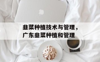 韭菜种植技术与管理，广东韭菜种植和管理