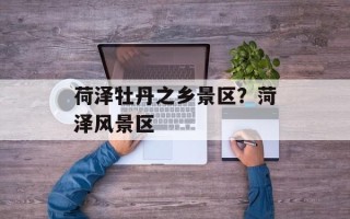 荷泽牡丹之乡景区？菏泽风景区