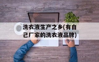 洗衣液生产之乡(有自己厂家的洗衣液品牌)
