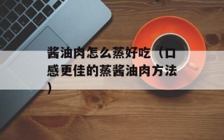 酱油肉怎么蒸好吃（口感更佳的蒸酱油肉方法）