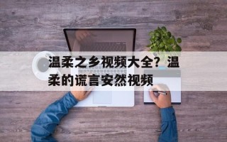 温柔之乡视频大全？温柔的谎言安然视频