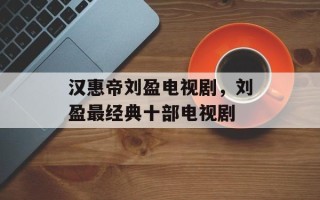 汉惠帝刘盈电视剧，刘盈最经典十部电视剧