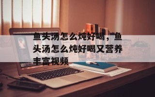 鱼头汤怎么炖好喝，鱼头汤怎么炖好喝又营养丰富视频