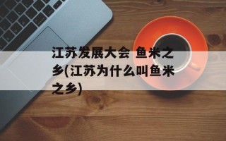 江苏发展大会 鱼米之乡(江苏为什么叫鱼米之乡)