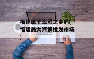 福建属于海鲜之乡吗(福建最大海鲜批发市场)
