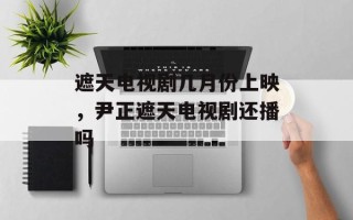 遮天电视剧几月份上映，尹正遮天电视剧还播吗