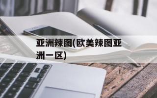 亚洲辣图(欧美辣图亚洲一区)