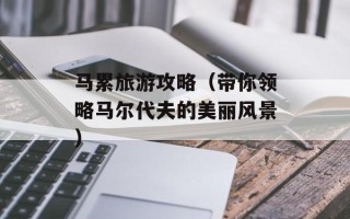 马累旅游攻略（带你领略马尔代夫的美丽风景）