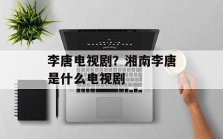 李唐电视剧？湘南李唐是什么电视剧