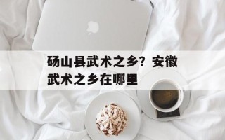 砀山县武术之乡？安徽武术之乡在哪里