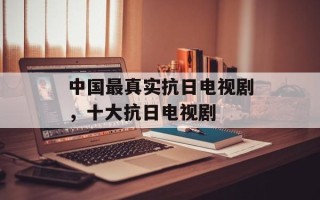 中国最真实抗日电视剧，十大抗日电视剧