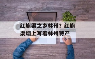 红旗渠之乡林州？红旗渠烟上写着林州特产