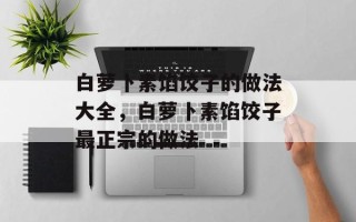 白萝卜素馅饺子的做法大全，白萝卜素馅饺子最正宗的做法