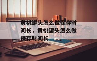 黄桃罐头怎么做保存时间长，黄桃罐头怎么做保存时间长