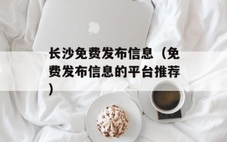 长沙免费发布信息（免费发布信息的平台推荐）