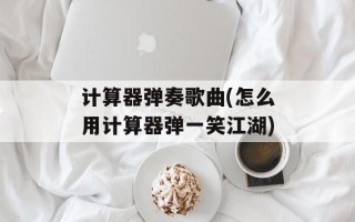 计算器弹奏歌曲(怎么用计算器弹一笑江湖)