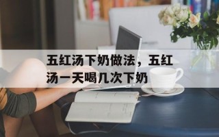 五红汤下奶做法，五红汤一天喝几次下奶