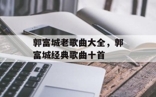 郭富城老歌曲大全，郭富城经典歌曲十首