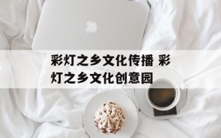 彩灯之乡文化传播 彩灯之乡文化创意园
