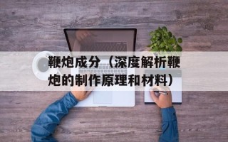 鞭炮成分（深度解析鞭炮的制作原理和材料）