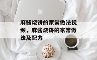 麻酱烧饼的家常做法视频，麻酱烧饼的家常做法及配方