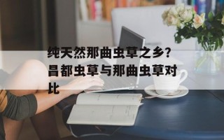纯天然那曲虫草之乡？昌都虫草与那曲虫草对比
