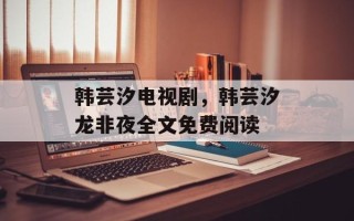 韩芸汐电视剧，韩芸汐龙非夜全文免费阅读