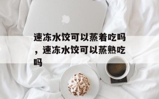 速冻水饺可以蒸着吃吗，速冻水饺可以蒸熟吃吗
