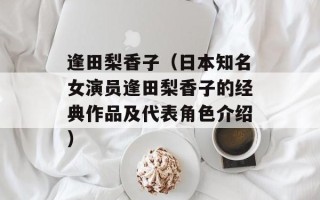 逢田梨香子（日本知名女演员逢田梨香子的经典作品及代表角色介绍）